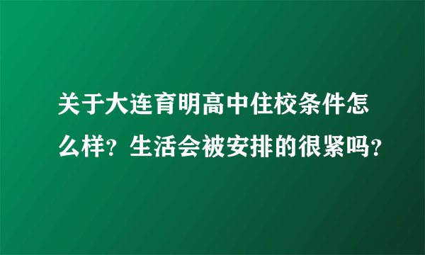关于大连育明高中住校条件怎么样？生活会被安排的很紧吗？