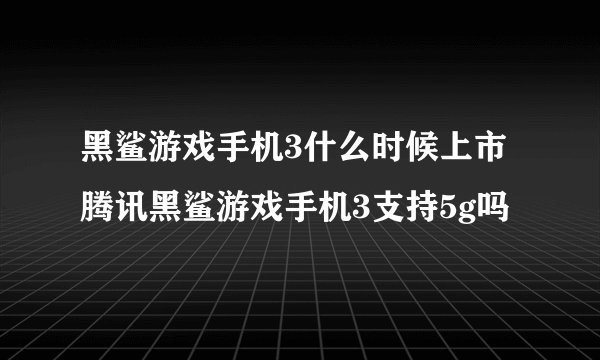 黑鲨游戏手机3什么时候上市 腾讯黑鲨游戏手机3支持5g吗