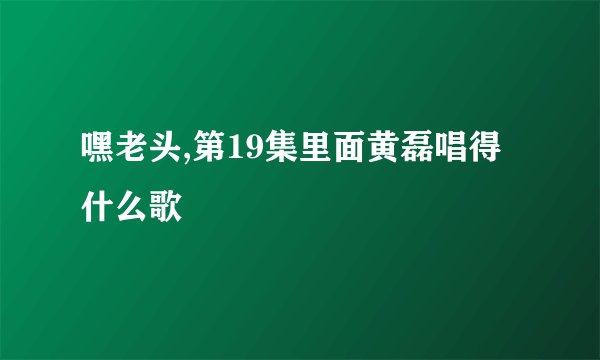 嘿老头,第19集里面黄磊唱得什么歌