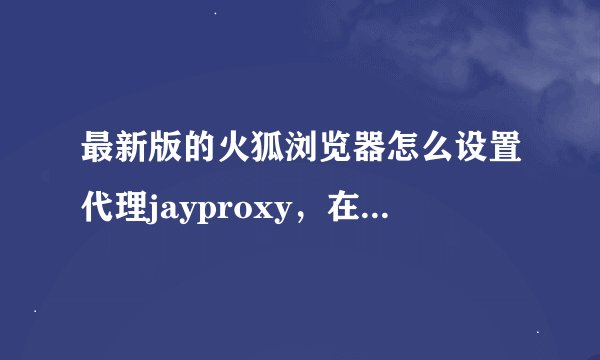 最新版的火狐浏览器怎么设置代理jayproxy，在选项-高级-网络-设置中点代理规则和添加代理规则都没反应。