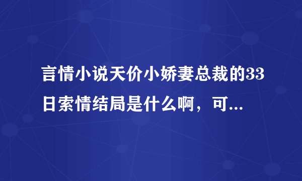 言情小说天价小娇妻总裁的33日索情结局是什么啊，可以说的详细一点吗