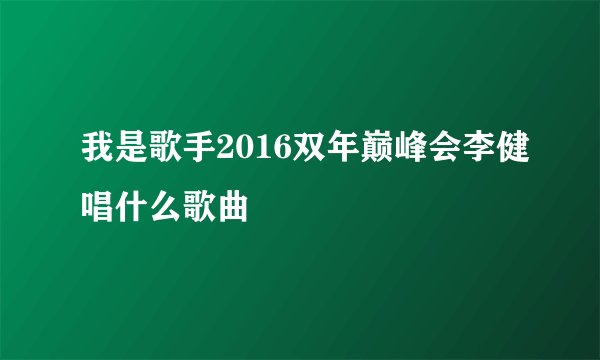 我是歌手2016双年巅峰会李健唱什么歌曲