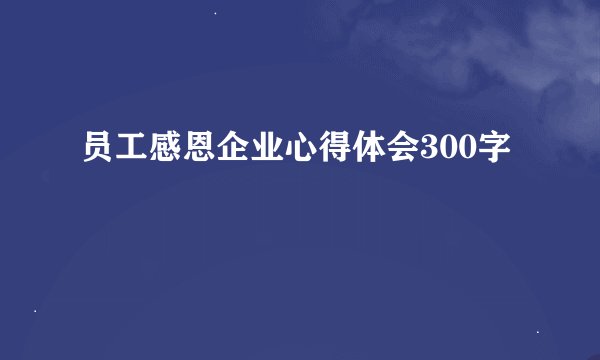 员工感恩企业心得体会300字
