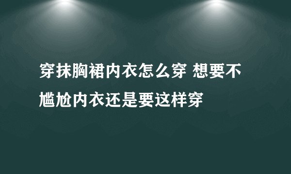 穿抹胸裙内衣怎么穿 想要不尴尬内衣还是要这样穿