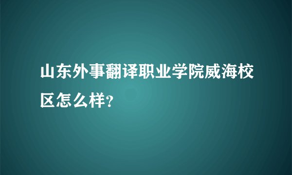 山东外事翻译职业学院威海校区怎么样？