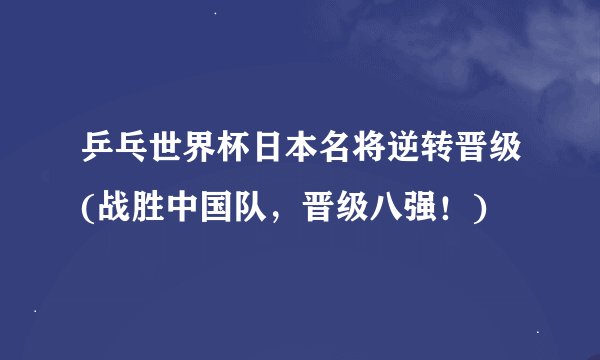 乒乓世界杯日本名将逆转晋级(战胜中国队，晋级八强！)