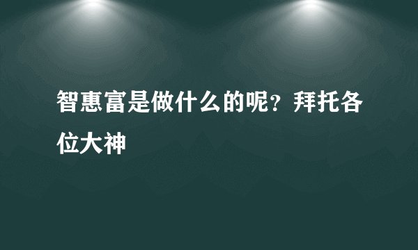 智惠富是做什么的呢？拜托各位大神