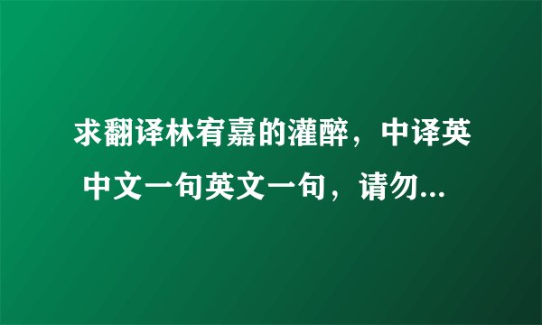 求翻译林宥嘉的灌醉，中译英 中文一句英文一句，请勿用机器翻译