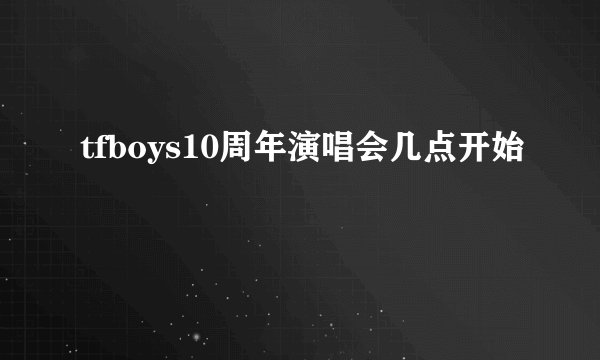 tfboys10周年演唱会几点开始