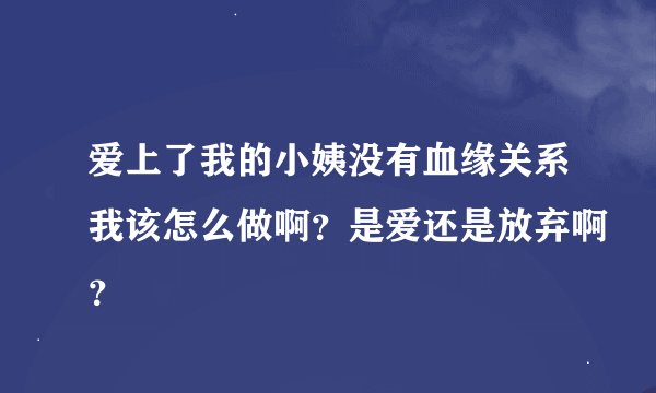 爱上了我的小姨没有血缘关系我该怎么做啊？是爱还是放弃啊？