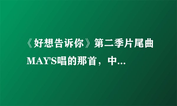 《好想告诉你》第二季片尾曲 MAY'S唱的那首，中文歌词是什么？