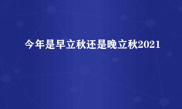 今年是早立秋还是晚立秋2021