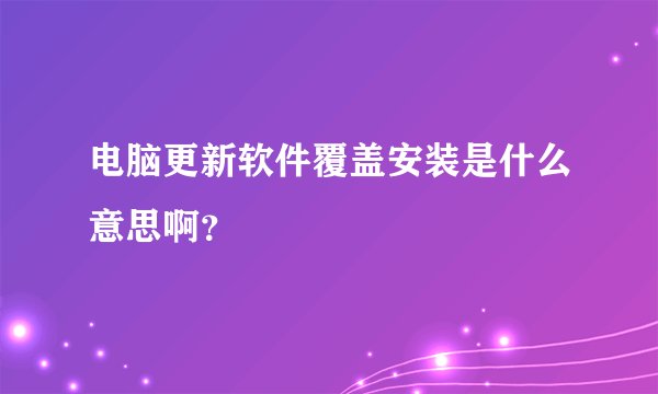 电脑更新软件覆盖安装是什么意思啊？