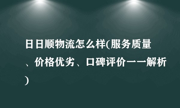 日日顺物流怎么样(服务质量、价格优劣、口碑评价一一解析)