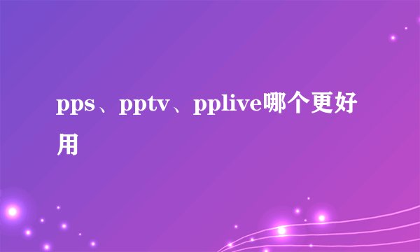 pps、pptv、pplive哪个更好用
