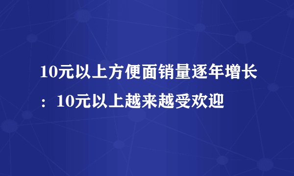 10元以上方便面销量逐年增长：10元以上越来越受欢迎