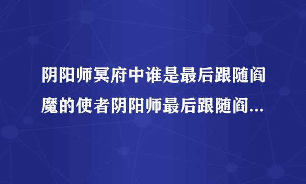 阴阳师冥府中谁是最后跟随阎魔的使者阴阳师最后跟随阎魔的使者是谁答案