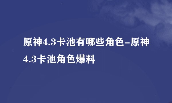 原神4.3卡池有哪些角色-原神4.3卡池角色爆料