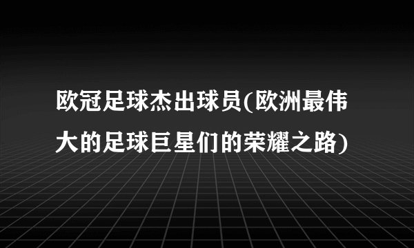 欧冠足球杰出球员(欧洲最伟大的足球巨星们的荣耀之路)
