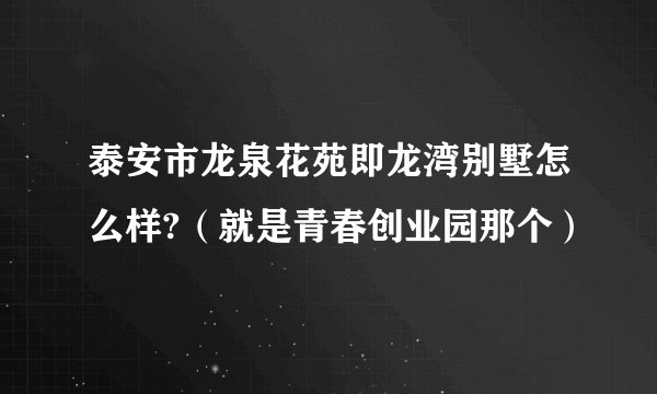 泰安市龙泉花苑即龙湾别墅怎么样?（就是青春创业园那个）