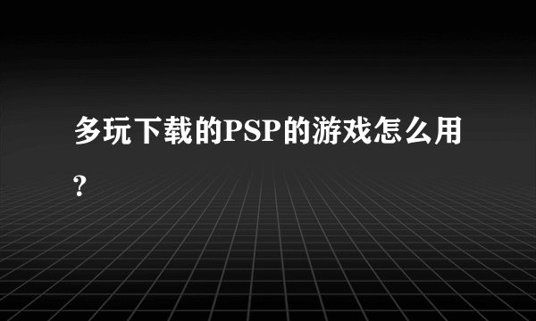 多玩下载的PSP的游戏怎么用？