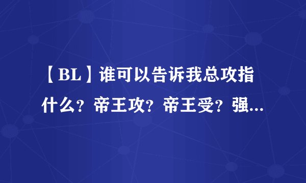 【BL】谁可以告诉我总攻指什么？帝王攻？帝王受？强攻？小受？女王受？