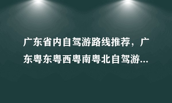广东省内自驾游路线推荐，广东粤东粤西粤南粤北自驾游去哪里好玩