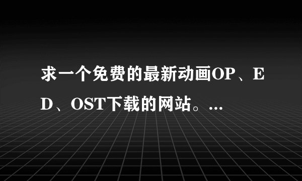 求一个免费的最新动画OP、ED、OST下载的网站。 一定要全啊……好多都找不到