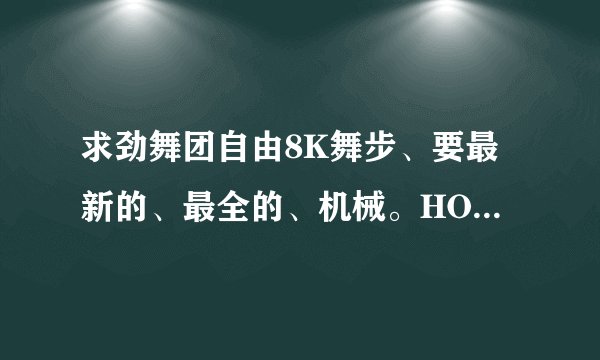 求劲舞团自由8K舞步、要最新的、最全的、机械。HOT、街舞都要、再要个空翻开始的如题 谢谢了