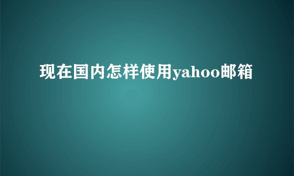 现在国内怎样使用yahoo邮箱
