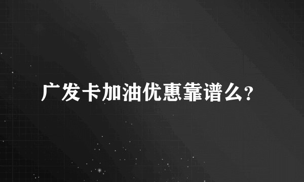 广发卡加油优惠靠谱么？