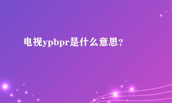 电视ypbpr是什么意思?