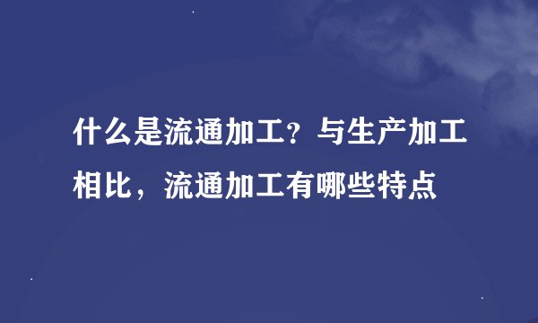 什么是流通加工？与生产加工相比，流通加工有哪些特点