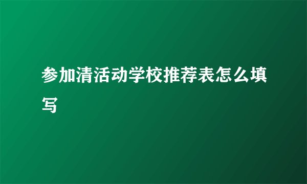 参加清活动学校推荐表怎么填写