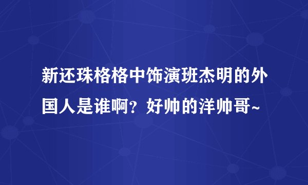 新还珠格格中饰演班杰明的外国人是谁啊？好帅的洋帅哥~