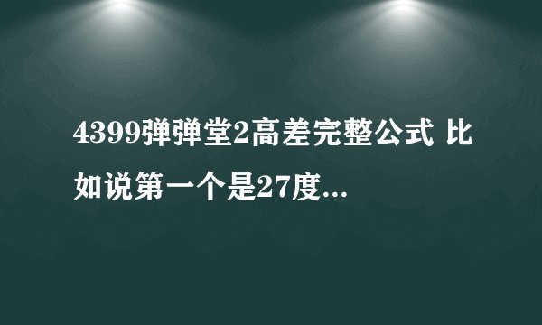 4399弹弹堂2高差完整公式 比如说第一个是27度100力什么的