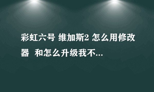 彩虹六号 维加斯2 怎么用修改器  和怎么升级我不会  会的交一下我 qq85592447