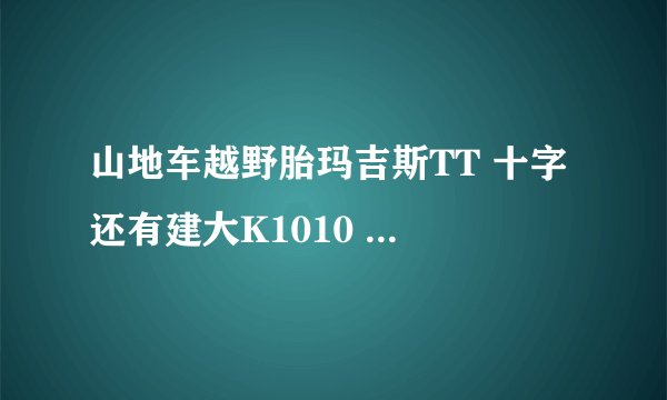 山地车越野胎玛吉斯TT 十字 还有建大K1010 877 这几款胎哪款抓地力好越野性能好