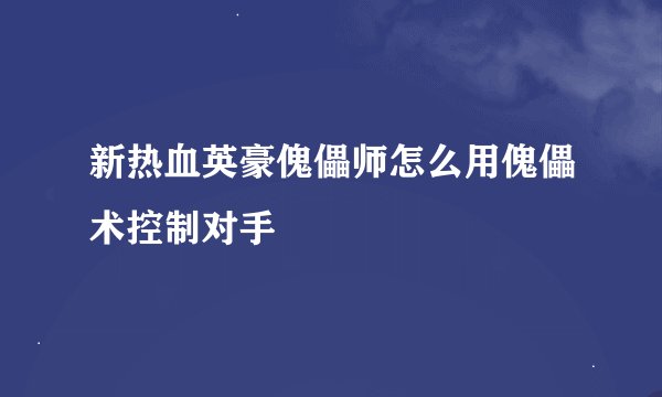 新热血英豪傀儡师怎么用傀儡术控制对手