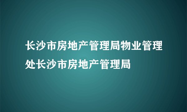 长沙市房地产管理局物业管理处长沙市房地产管理局
