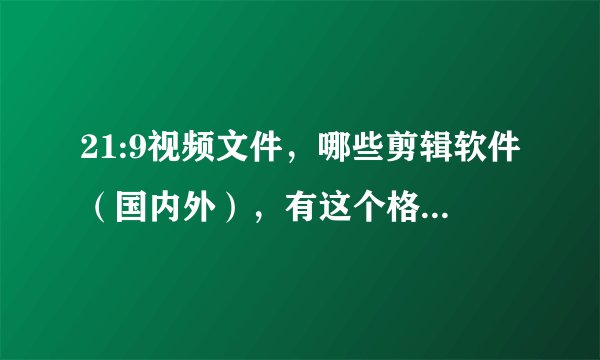 21:9视频文件，哪些剪辑软件（国内外），有这个格式？我知道会声会影没有...