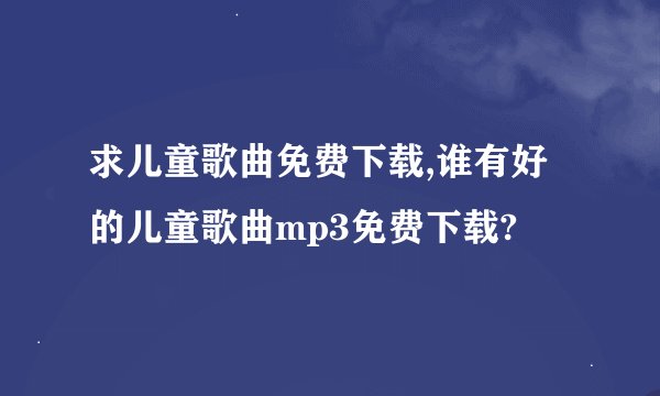 求儿童歌曲免费下载,谁有好的儿童歌曲mp3免费下载?