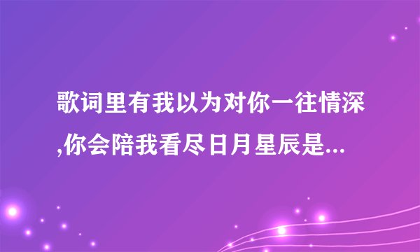 歌词里有我以为对你一往情深,你会陪我看尽日月星辰是什么歌？