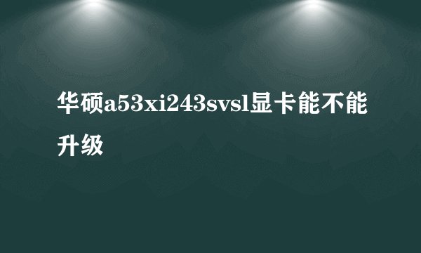 华硕a53xi243svsl显卡能不能升级