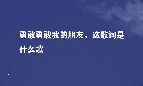 勇敢勇敢我的朋友，这歌词是什么歌