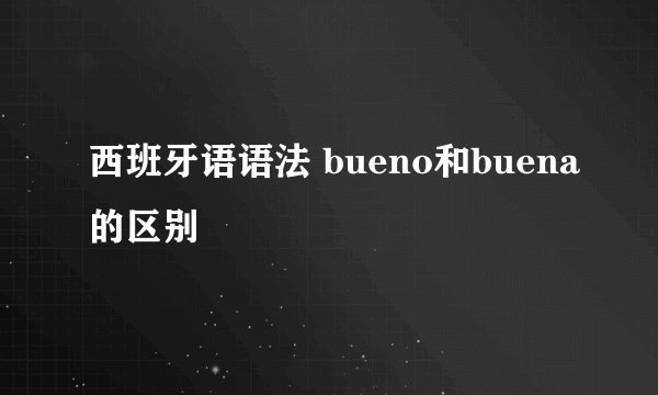 西班牙语语法 bueno和buena的区别