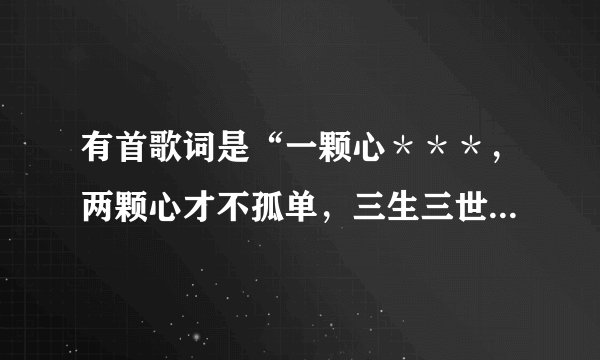 有首歌词是“一颗心＊＊＊，两颗心才不孤单，三生三世才不会觉得漫长”歌名是什么？谁唱的？