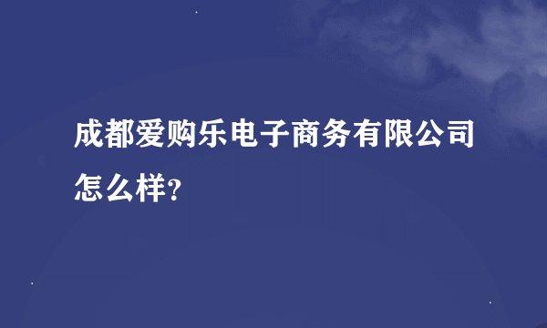 成都爱购乐电子商务有限公司怎么样？