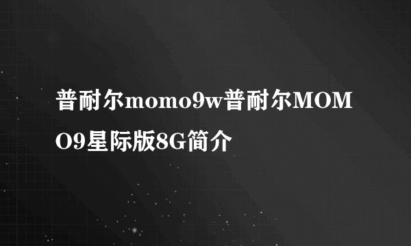 普耐尔momo9w普耐尔MOMO9星际版8G简介