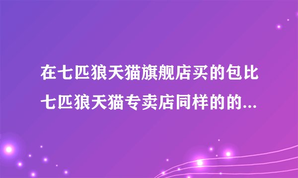 在七匹狼天猫旗舰店买的包比七匹狼天猫专卖店同样的的包贵100，请问这种天猫专卖店卖的都是正品吗？